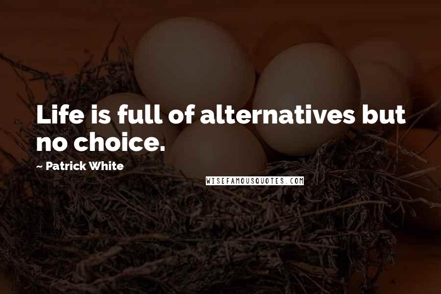 Patrick White Quotes: Life is full of alternatives but no choice.