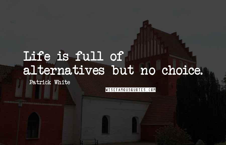 Patrick White Quotes: Life is full of alternatives but no choice.