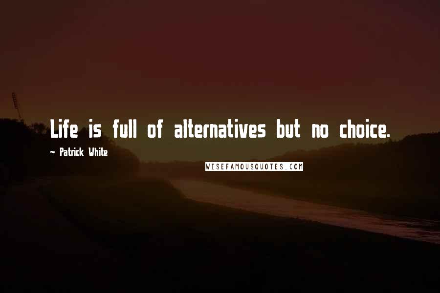 Patrick White Quotes: Life is full of alternatives but no choice.