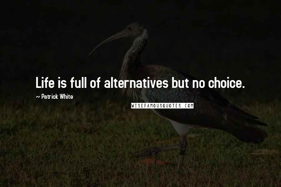 Patrick White Quotes: Life is full of alternatives but no choice.