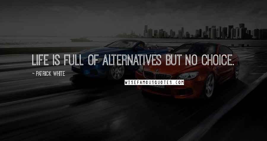 Patrick White Quotes: Life is full of alternatives but no choice.