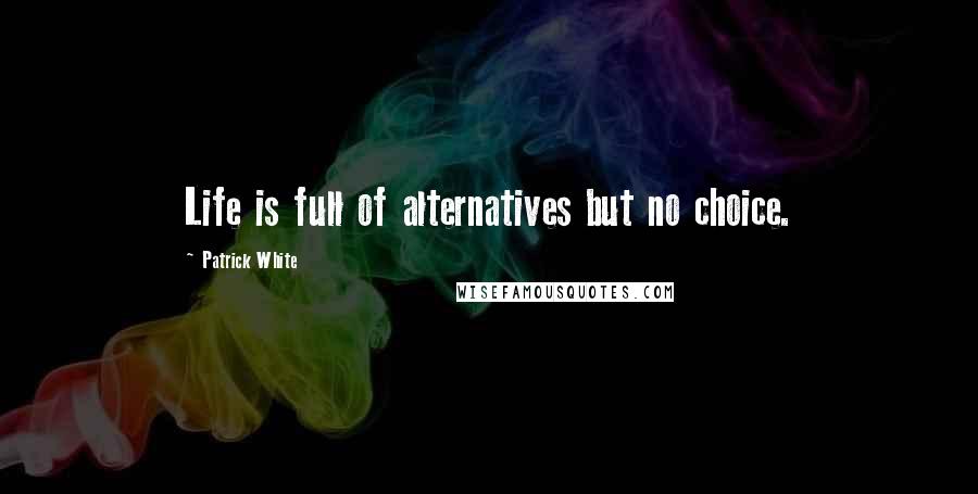 Patrick White Quotes: Life is full of alternatives but no choice.