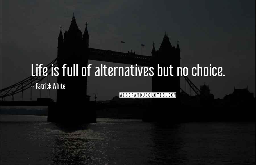 Patrick White Quotes: Life is full of alternatives but no choice.