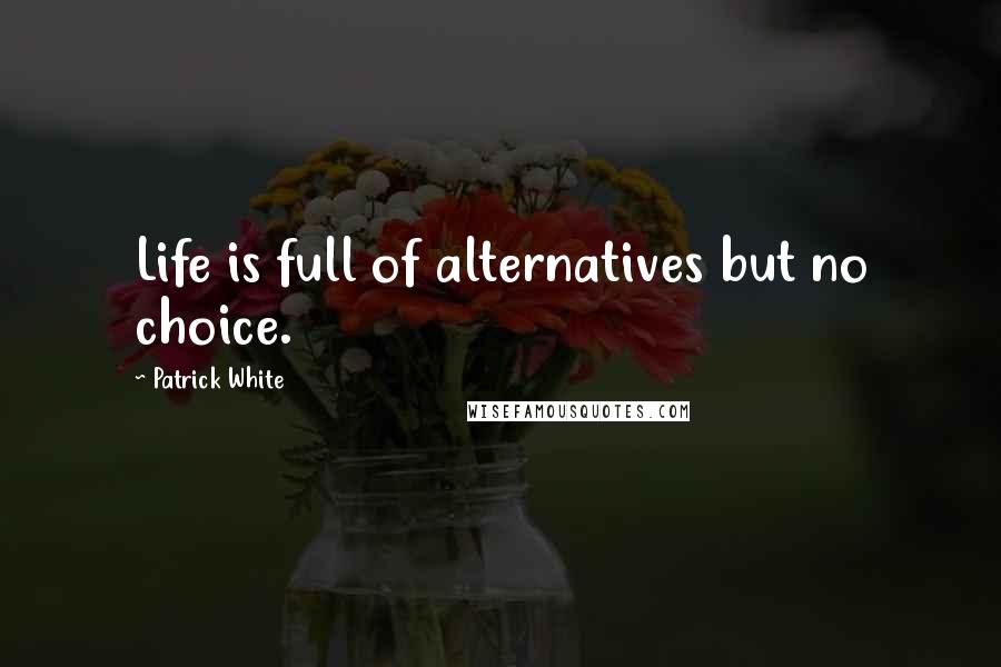 Patrick White Quotes: Life is full of alternatives but no choice.