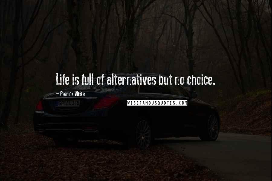 Patrick White Quotes: Life is full of alternatives but no choice.