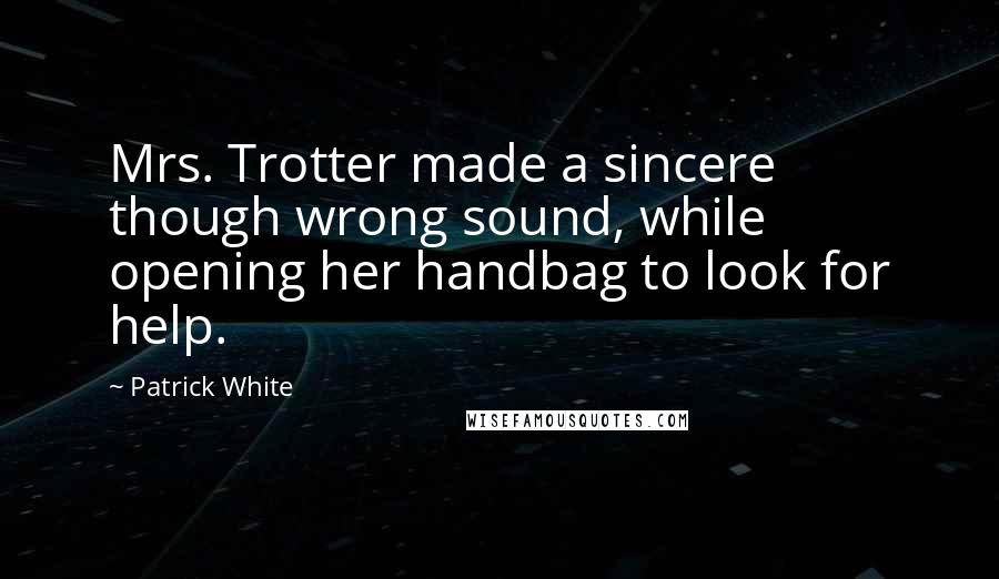 Patrick White Quotes: Mrs. Trotter made a sincere though wrong sound, while opening her handbag to look for help.