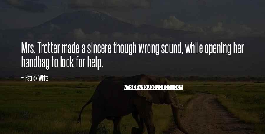 Patrick White Quotes: Mrs. Trotter made a sincere though wrong sound, while opening her handbag to look for help.
