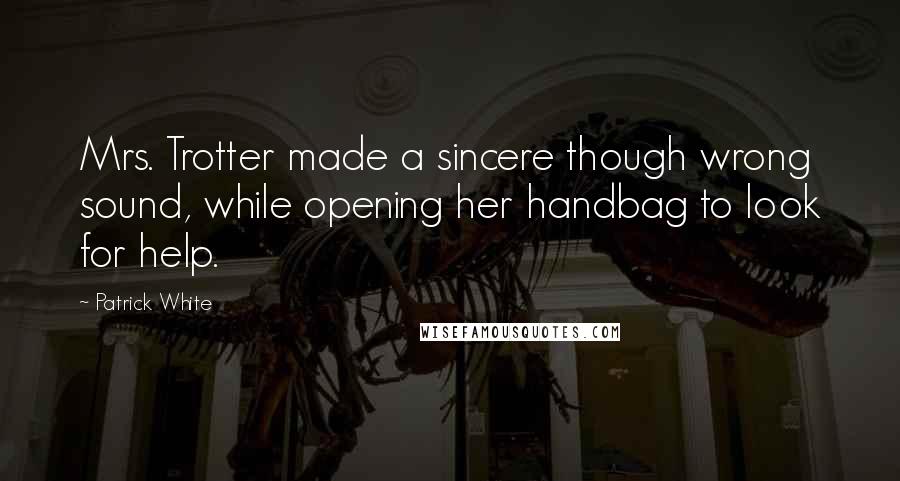 Patrick White Quotes: Mrs. Trotter made a sincere though wrong sound, while opening her handbag to look for help.