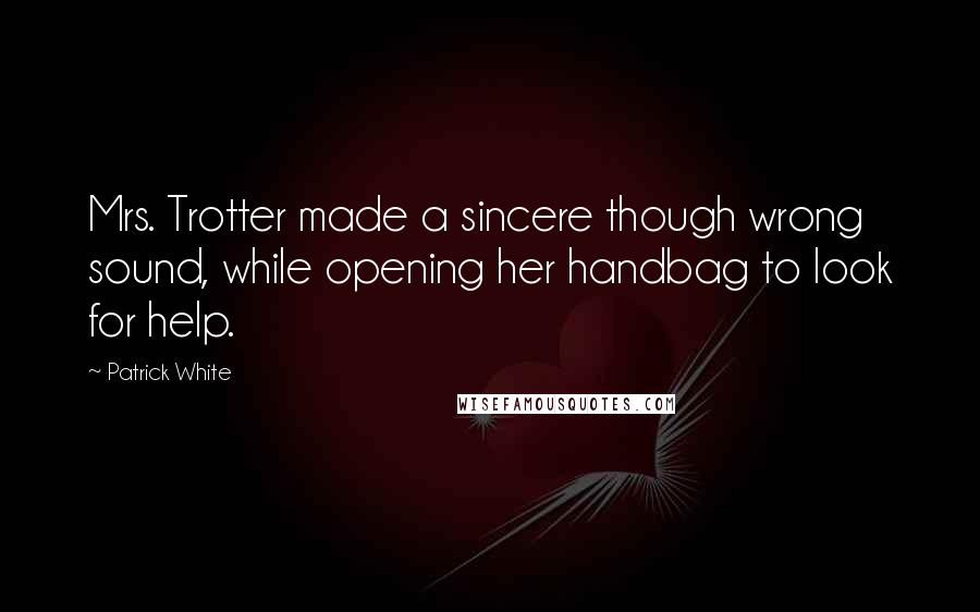 Patrick White Quotes: Mrs. Trotter made a sincere though wrong sound, while opening her handbag to look for help.