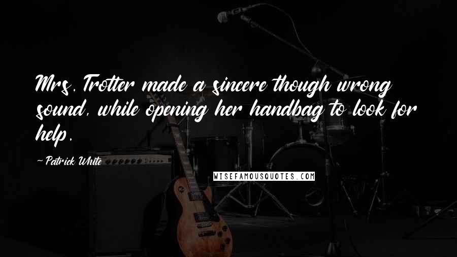 Patrick White Quotes: Mrs. Trotter made a sincere though wrong sound, while opening her handbag to look for help.