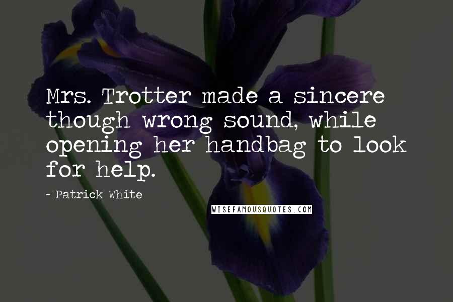 Patrick White Quotes: Mrs. Trotter made a sincere though wrong sound, while opening her handbag to look for help.
