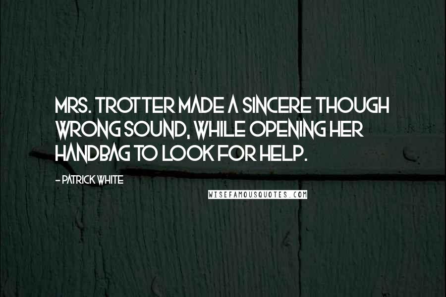 Patrick White Quotes: Mrs. Trotter made a sincere though wrong sound, while opening her handbag to look for help.