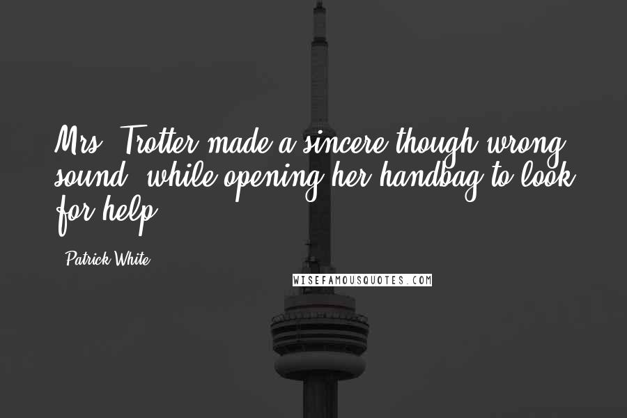 Patrick White Quotes: Mrs. Trotter made a sincere though wrong sound, while opening her handbag to look for help.