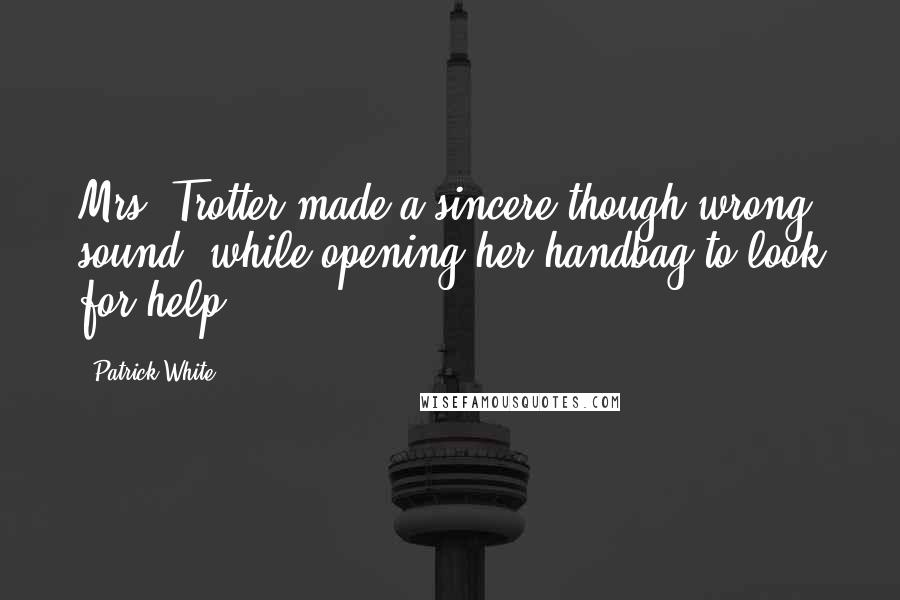 Patrick White Quotes: Mrs. Trotter made a sincere though wrong sound, while opening her handbag to look for help.