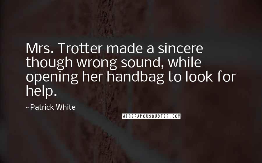 Patrick White Quotes: Mrs. Trotter made a sincere though wrong sound, while opening her handbag to look for help.