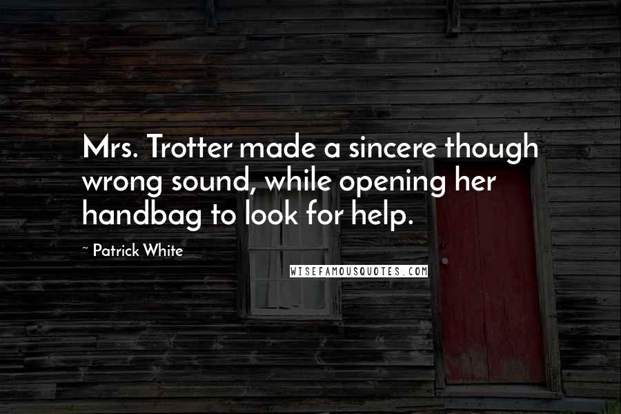 Patrick White Quotes: Mrs. Trotter made a sincere though wrong sound, while opening her handbag to look for help.