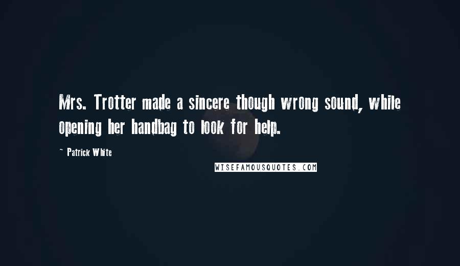 Patrick White Quotes: Mrs. Trotter made a sincere though wrong sound, while opening her handbag to look for help.