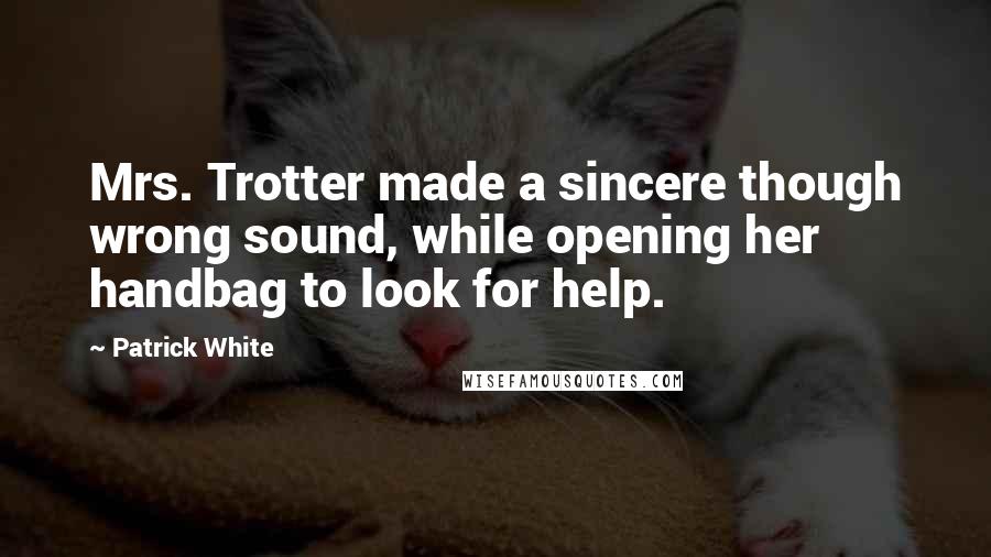 Patrick White Quotes: Mrs. Trotter made a sincere though wrong sound, while opening her handbag to look for help.