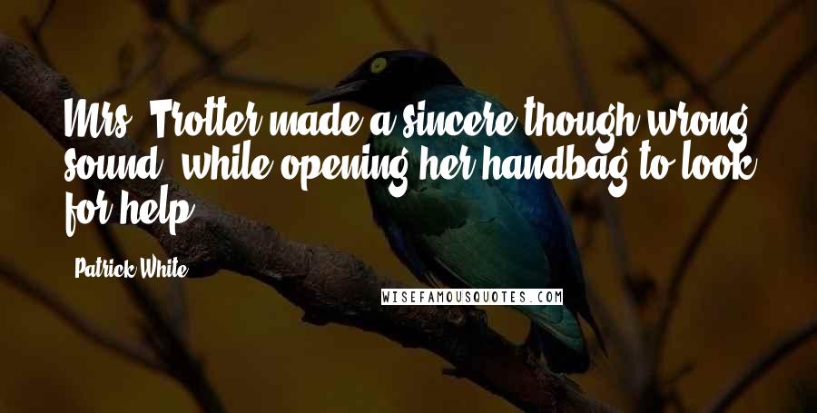 Patrick White Quotes: Mrs. Trotter made a sincere though wrong sound, while opening her handbag to look for help.