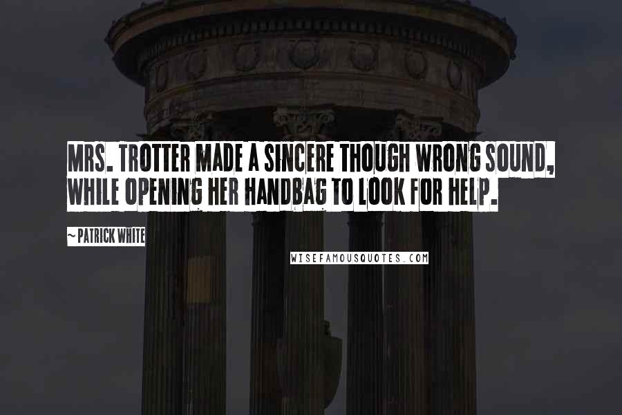 Patrick White Quotes: Mrs. Trotter made a sincere though wrong sound, while opening her handbag to look for help.