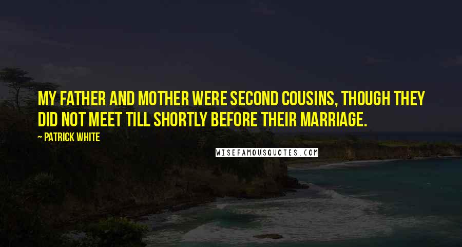 Patrick White Quotes: My father and mother were second cousins, though they did not meet till shortly before their marriage.