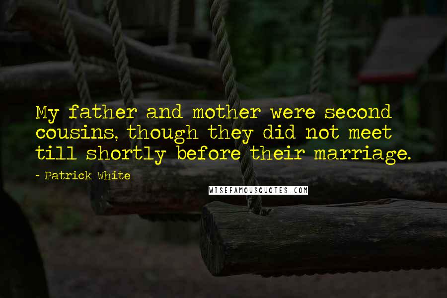 Patrick White Quotes: My father and mother were second cousins, though they did not meet till shortly before their marriage.
