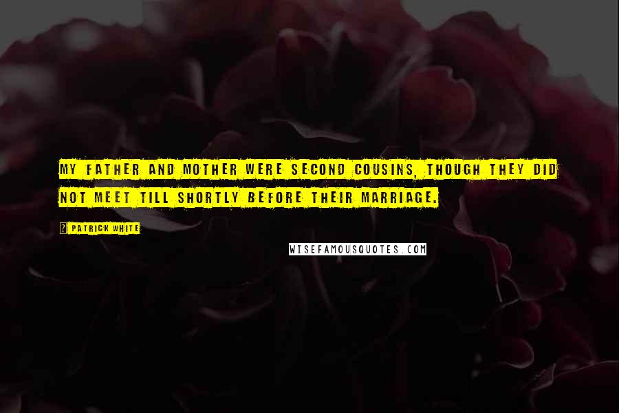 Patrick White Quotes: My father and mother were second cousins, though they did not meet till shortly before their marriage.