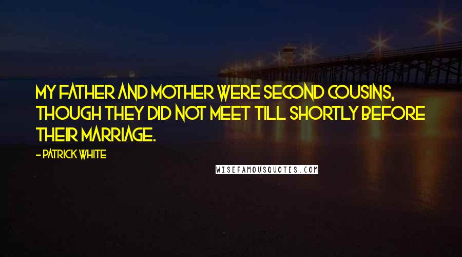 Patrick White Quotes: My father and mother were second cousins, though they did not meet till shortly before their marriage.