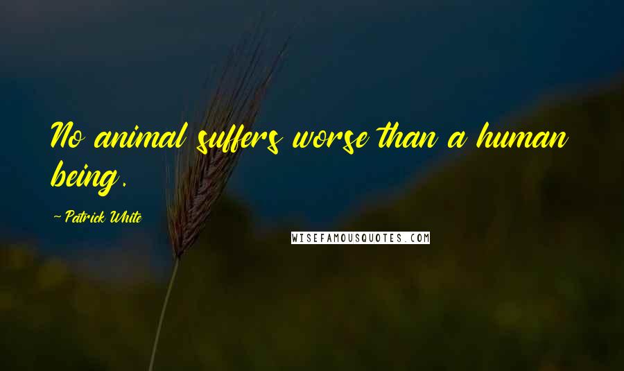 Patrick White Quotes: No animal suffers worse than a human being.