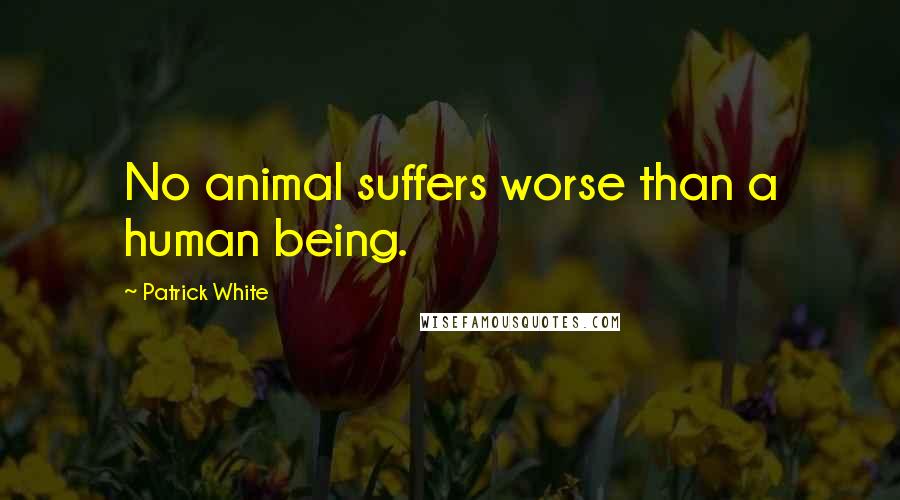 Patrick White Quotes: No animal suffers worse than a human being.