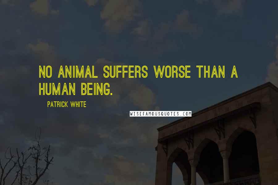 Patrick White Quotes: No animal suffers worse than a human being.