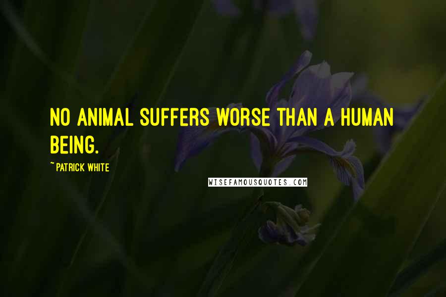 Patrick White Quotes: No animal suffers worse than a human being.