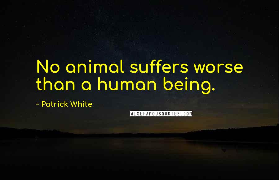 Patrick White Quotes: No animal suffers worse than a human being.