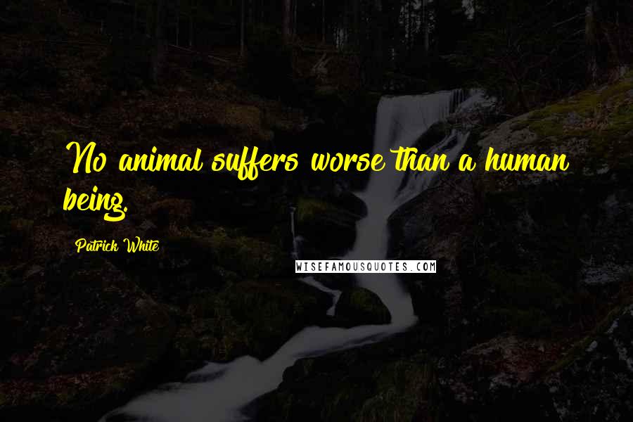 Patrick White Quotes: No animal suffers worse than a human being.