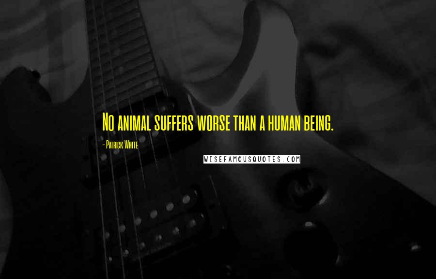 Patrick White Quotes: No animal suffers worse than a human being.