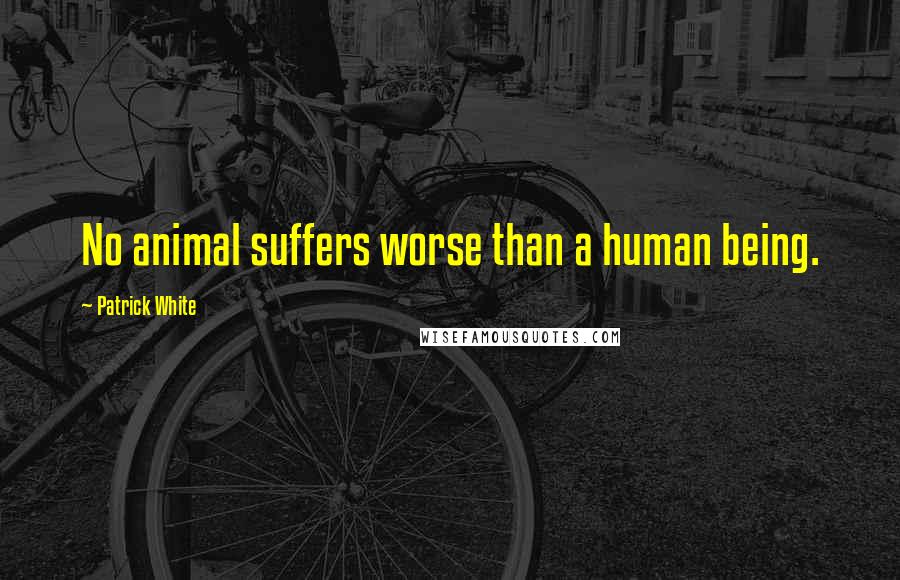 Patrick White Quotes: No animal suffers worse than a human being.