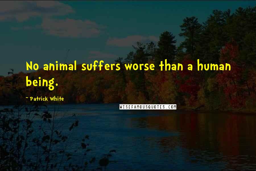 Patrick White Quotes: No animal suffers worse than a human being.