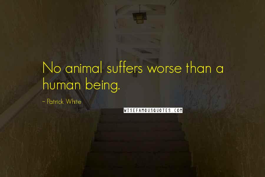 Patrick White Quotes: No animal suffers worse than a human being.