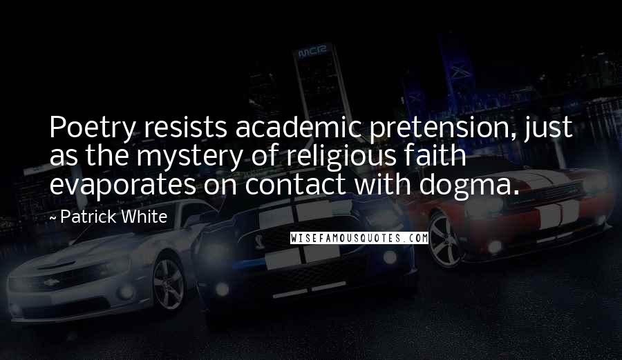 Patrick White Quotes: Poetry resists academic pretension, just as the mystery of religious faith evaporates on contact with dogma.