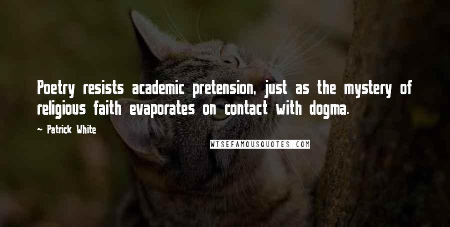 Patrick White Quotes: Poetry resists academic pretension, just as the mystery of religious faith evaporates on contact with dogma.