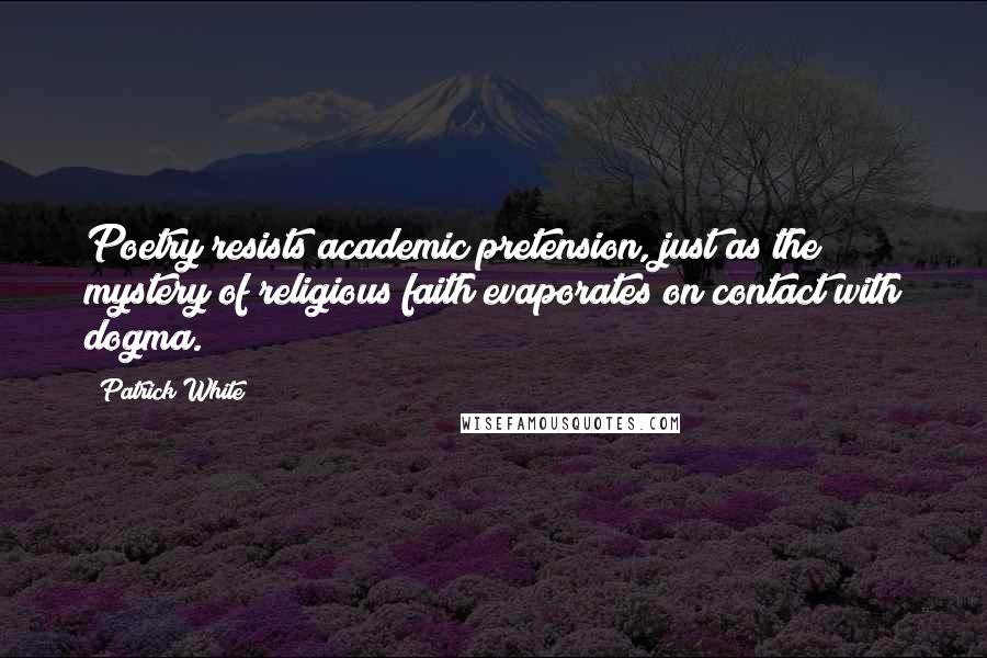 Patrick White Quotes: Poetry resists academic pretension, just as the mystery of religious faith evaporates on contact with dogma.