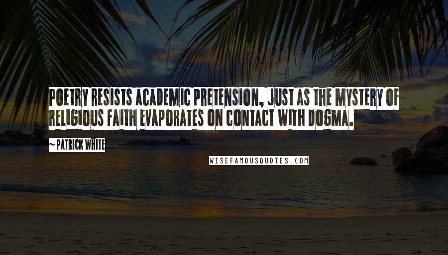 Patrick White Quotes: Poetry resists academic pretension, just as the mystery of religious faith evaporates on contact with dogma.