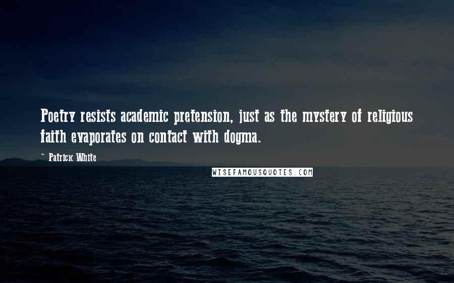 Patrick White Quotes: Poetry resists academic pretension, just as the mystery of religious faith evaporates on contact with dogma.