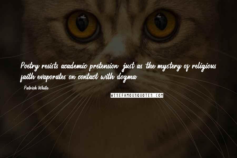 Patrick White Quotes: Poetry resists academic pretension, just as the mystery of religious faith evaporates on contact with dogma.