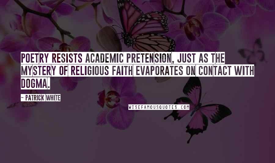 Patrick White Quotes: Poetry resists academic pretension, just as the mystery of religious faith evaporates on contact with dogma.