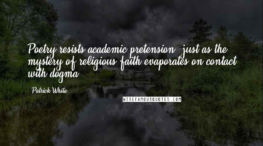 Patrick White Quotes: Poetry resists academic pretension, just as the mystery of religious faith evaporates on contact with dogma.