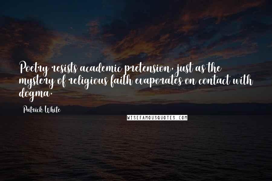 Patrick White Quotes: Poetry resists academic pretension, just as the mystery of religious faith evaporates on contact with dogma.