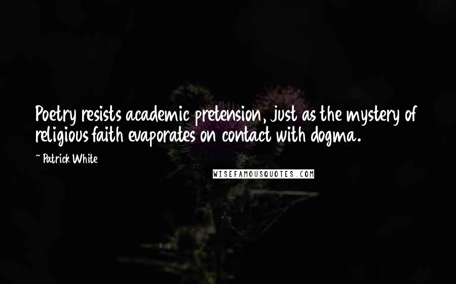 Patrick White Quotes: Poetry resists academic pretension, just as the mystery of religious faith evaporates on contact with dogma.