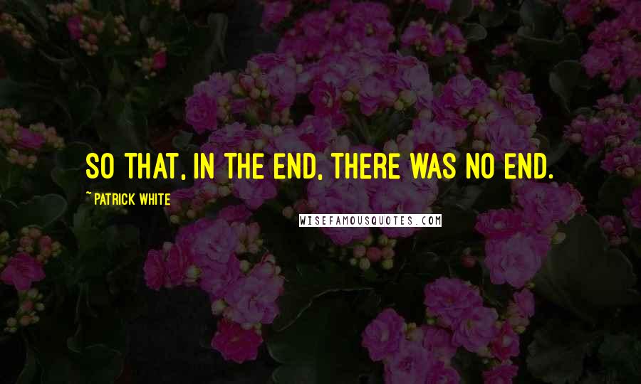 Patrick White Quotes: So that, in the end, there was no end.