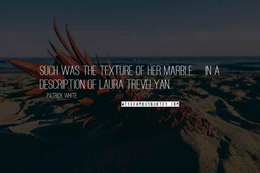 Patrick White Quotes: Such was the texture of her marble.[In a description of Laura Trevelyan.]